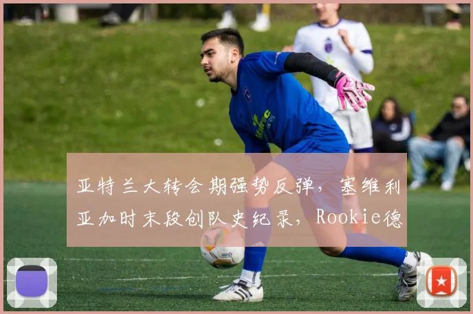 亚特兰大转会期强势反弹，塞维利亚加时末段创队史纪录，Rookie德国赛场惊艳全场