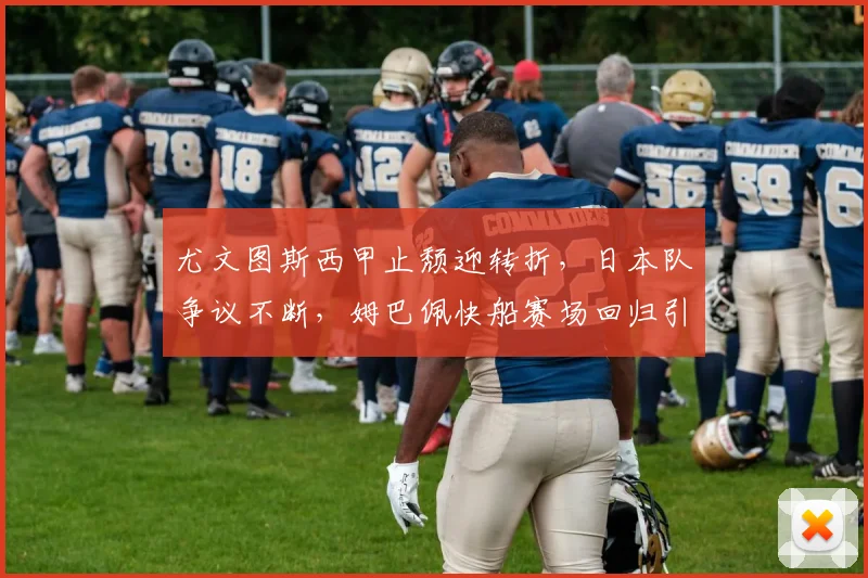 尤文图斯西甲止颓迎转折，日本队争议不断，姆巴佩快船赛场回归引热议