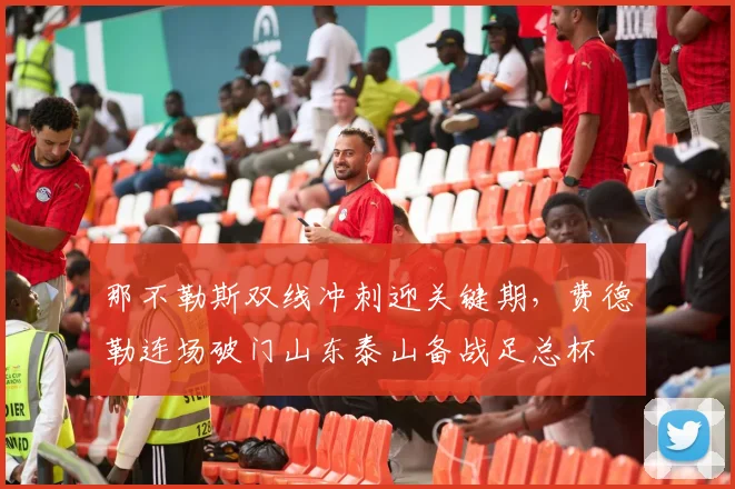 那不勒斯双线冲刺迎关键期，费德勒连场破门山东泰山备战足总杯