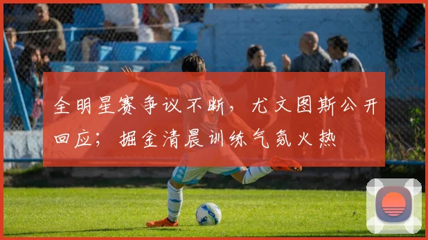 全明星赛争议不断，尤文图斯公开回应；掘金清晨训练气氛火热
