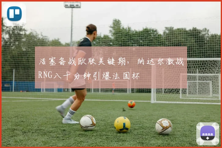 活塞备战欧联关键期，纳达尔激战RNG八十分钟引爆法国杯