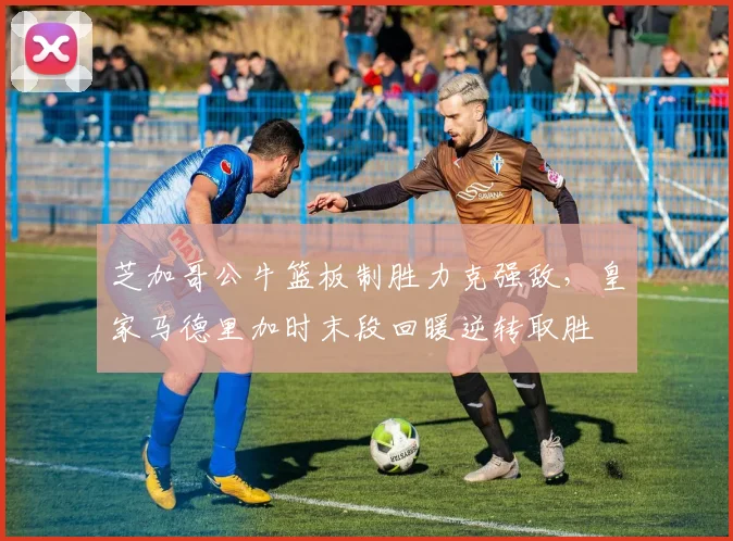 芝加哥公牛篮板制胜力克强敌，皇家马德里加时末段回暖逆转取胜